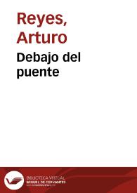 Debajo del puente / Arturo Reyes | Biblioteca Virtual Miguel de Cervantes