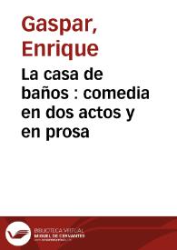 La casa de baños : comedia en dos actos y en prosa / original de Don Enrique Gaspar | Biblioteca Virtual Miguel de Cervantes