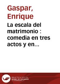 La escala del matrimonio : comedia en tres actos y en verso / original de Don Enrique Gaspar | Biblioteca Virtual Miguel de Cervantes