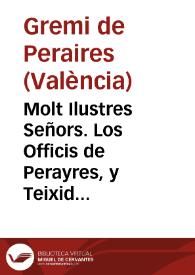 Molt Ilustres Señors. Los Officis de Perayres, y Teixidors de llana de la present Ciutat, sent tâ ilustrats ab molts, y differents Privilegis ... y ab Capitols, y Estatuts fets per la present Ciutat, que traten de les excempcions, y facultats que tenen las dits Officis, y Mestres de estos ... suppliquen ... ò es manen regular los dits Capitols, deixant en llibertat als dits Officis, com la tenen los estrangers, ò es possen aquells en sa deguda execucio ... | Biblioteca Virtual Miguel de Cervantes