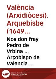 Nos don fray Pedro de Vrbina ... Arçobispo de Valencia ... Aviendo considerado, q[ue] ... el Señor Patriarca don Iuan de Ribera, en la Synodo q[ue] celebro en el año 1566 dispuso vna reforma general respeto de las fabricas, y monumentos desta Ciudad, en los dias del Iueves Santo ... | Biblioteca Virtual Miguel de Cervantes