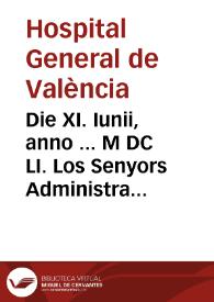 Die XI. Iunii, anno ... M DC LI. Los Senyors Administradors del Espital General de ... Valencia ... Atès, que en anys propassats fonch feta provisiò, ab la qual se provehi, que se imprimira la sentencia arbitral, donada sobre la uniô dels Espitals en 17 de Abril 1512 ... vel aliàs se deixa de possar en execuciò ... Per ço ... proveixen, y determinen, que dita provisiò sia posada en execuciò ... | Biblioteca Virtual Miguel de Cervantes