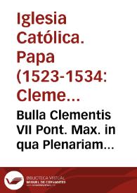 Bulla Clementis VII Pont. Max. in qua Plenariam Indulgentiam omnibus in Vrbe existentibus & arma pro Papae & Vrbis defensione contra Carolum de Borbonio nuncupatum, exercitum Imperialem contra mentem Caesareae Maiestatis ad diripiendum Almam Vrbem, ducentem, capientibus elargitur... | Biblioteca Virtual Miguel de Cervantes