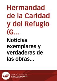 Noticias exemplares y verdaderas de las obras exercitadas en beneficio repetido del proximo espiritual y corporalmente el año passado de 1641 por la muy antigua, piadosa, y noble Hermandad de la Caridad, su vocacion de nuestro Señor Iesu Christo de esta ciudad de Granada, ilustrados sus ministerios desde el año de 1639, con la union que solicitó de la muy santa y esclarecida Hermandad del Refugio de la insigne villa de Madrid, cuyos exercicios professa... | Biblioteca Virtual Miguel de Cervantes