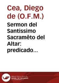 Sermon del Santissimo Sacramêto del Altar : predicado entre las dos caras de la santa Iglesia de Seuilla, en la ... octaua, que hizo ... su muy noble Cabildo Eclesiastico ... 1620 / por el  P.F. Diego de Cea... | Biblioteca Virtual Miguel de Cervantes