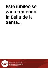 Este iubileo se gana teniendo la Bulla de la Santa Cruzada. En el nombre de Dios, y de  Santa Maria su Madre : este es sumario de los perdones, que los Santos Padres Apostolicos de Roma, y los Arçobispos, y Obispos, y otros Prelados dieron, y otorgarô al Monasterio del bienauêturado santo Toribio... [Indulgencias concedidas por varios Papas al Monasterio de Santo Toribio de Liébana y a la Cofradía de la Santa Cruz] / [Magister Vertubus Baruianus] | Biblioteca Virtual Miguel de Cervantes