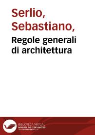 Regole generali di architettura / di Sebastiano Serlio Bolognese, sopra le cinque maniere de gli edifici, cioè, thoscano, dorico, ionico, corinthio, e composito, con gli essempi dell' antichitá ... concordano con la dottrina di Vitruuio | Biblioteca Virtual Miguel de Cervantes