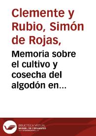 Memoria sobre el cultivo y cosecha del algodón en general y con aplicación a España, particularmente á Motril : leída y aprobada en la clase de agricultura de la Real Sociedad Económica Matritense... / por D. Simón de R. Clemente y Rubio | Biblioteca Virtual Miguel de Cervantes