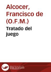 Tratado del juego / compuesto por fray Frâcisco de Alcoçer...; en el qual se trata copiosamente quando los jugadores pecan, y son obligados a restituyr assi de derecho diuino, como de derecho comun, y del Reyno, y de las apuestas, suertes, torneos, justas, juegos de cañas, toros, y truhanes con otras cosas prouechosas, y dignas de saber | Biblioteca Virtual Miguel de Cervantes