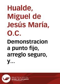 Demonstracion a punto fijo, arreglo seguro, y concertados computos, en que puntualmente se aniuelan, y acreditan con la ... historia y con arithmeticas arregladas cuentas, los dias, y años ciertos de los soberanos mysterios de la Encarnacion, Passion, y muerte de nuestro redemptor Iesu-Christo y otras muchas circunstancias... / compuesto por Fr. Miguel de Jesus Maria y Hualde... | Biblioteca Virtual Miguel de Cervantes