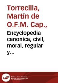 Encyclopedia canonica, civil, moral, regular y orthodoxa : ilustrada con la explicacion de todas las reglas de el Derecho canonico, y de las mas cèlebres de el Derecho Civil ... dispuesta por las letras del alphabeto / y compuesta por el R.P.Fr. Martin de Torrecilla...; [tomo primero] | Biblioteca Virtual Miguel de Cervantes