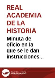 Minuta de oficio en la que se le dan instrucciones sobre su cometido como Inspector de Antigüedades de Cataluña y Valencia. Teniendo como base la ley de 1803, deberá trabajar de acuerdo con las autoridades locales y provinciales. El Inspector tendrá cuidado de todos los restos materiales, desde los más antiguos hasta los del siglo XVI. También visitará todas las colecciones particulares con el fin de sacar copias o dibujos de los materiales allí depositados. | Biblioteca Virtual Miguel de Cervantes