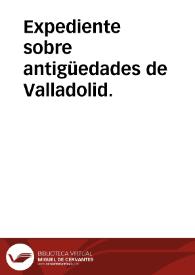 Expediente sobre antigüedades de Valladolid. | Biblioteca Virtual Miguel de Cervantes