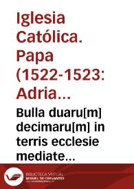 Bulla duaru[m] decimaru[m] in terris ecclesie mediate uel imediate subiectis super officiis ecclesiis et beneficiis impositaru[m] p[ro] expeditio[n]e contra Turcas | Biblioteca Virtual Miguel de Cervantes