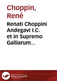 Renati Choppini Andegavi I.C. et in Supremo Galliarum Senatu aduocati De domanio Franciae libri III ... | Biblioteca Virtual Miguel de Cervantes