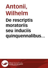 De rescriptis moratoriis seu induciis quinquennalibus etc. vulgò Quinquennell Anstandsbrieffen [et]c. in conclusiones methodice digesta analecta utcunque politico-juridica | Biblioteca Virtual Miguel de Cervantes