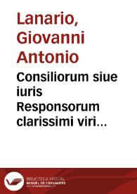 Consiliorum siue iuris Responsorum clarissimi viri domini Ioannis Antonij Lanarij, Patritij, Iureconsulti Neapolitani ... Liber | Biblioteca Virtual Miguel de Cervantes