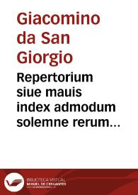 Repertorium siue mauis index admodum solemne rerum omnium nota ac memoratu dignarum super Lecturis iuris vtriusque luminis ac monarche domini Iacobini de Sancto Georgio | Biblioteca Virtual Miguel de Cervantes