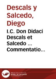 I.C. Don Didaci Descals et Salcedo ... Commentatio solemnis et perpetuus commentarius ad impp. arcad. et honor. Theod. et Valent. in leg. si quis I. et leg. omnes 2. C. de Cupressis ex luco Daphnensi, vel Perseis per Aegyptum non excidendis, vel vendendis, lib. II. tit. fin ... | Biblioteca Virtual Miguel de Cervantes