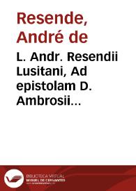 L. Andr. Resendii Lusitani, Ad epistolam D. Ambrosii Moralis viri doctissimi, inclytae Academiae Complutensis Rhetoris, ac regij historiographi responsio | Biblioteca Virtual Miguel de Cervantes