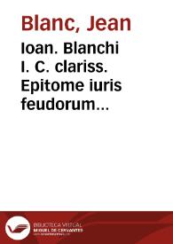 Ioan. Blanchi I. C. clariss. Epitome iuris feudorum iam recens in pluribus non solùm vocibus sed etiam orationibus quae passim deficiebant in textu truncato et mutilo, emendata et restituta | Biblioteca Virtual Miguel de Cervantes