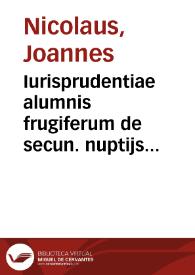 Iurisprudentiae alumnis frugiferum de secun. nuptijs opus Ioan. Nicolai Arelat. I.V.D. opera emunctim in lucem missum, summarijs et indice exornatu[m] in duos sectu[m] tomos ; primus Ioan. a Ripa Papien. iureco[n]sulti, Ioan. Garronis Auenici et Stephani Bertra[n]di Carpe[n]to. co[m]me[n]taria amplectitur ; accedunt huic Ioannis Nicolai commentaria responsaq[ue] aliquot in binuborum materia ; secundo tomo habes commentaria Ioannis à Garronibus | Biblioteca Virtual Miguel de Cervantes