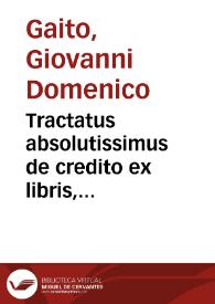 Tractatus absolutissimus de credito ex libris, epistolis, cambiis, Apocis, instrumentis publicis, obligationibus penes acta, omníque alia publica inter viuos scriptura, pignore et hypothecis, in quatuor principaliora capita distinctus | Biblioteca Virtual Miguel de Cervantes