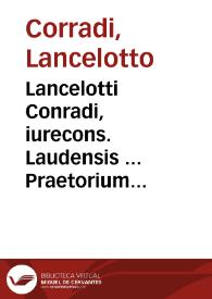 Lancelotti Conradi, iurecons. Laudensis ... Praetorium et curiale breuiarium, iuris studiosis, tironibus, consulentibus, iudicibus ... ; opus satis vtile et per quàm necessarium | Biblioteca Virtual Miguel de Cervantes