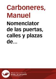 Nomenclator de las puertas, calles y plazas de Valencia :  con los nombres que hoy tienen y los que han tenido desde el siglo XIV hasta el día, noticia de algunas lápidas antiguas que aun hoy existen y varios datos históricos referentes á dicha ciudad | Biblioteca Virtual Miguel de Cervantes