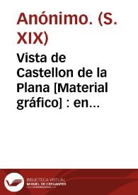 Vista de Castellon de la Plana [Material gráfico] : en el acto de ser atacada por Dn Carlos en la espedicion... | Biblioteca Virtual Miguel de Cervantes