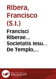 Francisci Riberae... Societatis Iesu... De Templo, & de iis quae ad templum pertinent : libri quinque : ad Sacrae Scripturae intelligenti¯a ita necessaris, ut vix in ea paginam integram leyas, in qua tibi vsui non sint : cum quinque copiosis indicibus. | Biblioteca Virtual Miguel de Cervantes