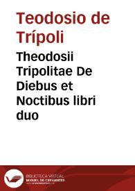 Theodosii Tripolitae De Diebus et Noctibus libri duo / De Vaticana Bibliotheca de prompti Scholijs antiquis & figuris illustrati, & nunc primùm de Graeca lingua in Latinam conuersi / | Biblioteca Virtual Miguel de Cervantes