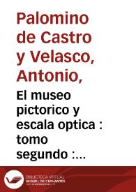 El museo pictorico y escala optica : tomo segundo : practica de la pintura, en que se trata de el modo de Pintar a el Oleo, Temple, y Fresco ... y de la Perspectiva comun, la de Techo, Angulos, Teatros, y Monumentos de Perspectiva ... /  Antonio Palomino Velasco .. | Biblioteca Virtual Miguel de Cervantes