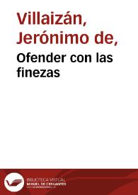 Ofender con las finezas /  comedia famosa del lic. Don Geronymo de Villayzan | Biblioteca Virtual Miguel de Cervantes