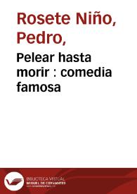 Pelear hasta morir : comedia famosa / de Don Pedro Rosete Niño | Biblioteca Virtual Miguel de Cervantes