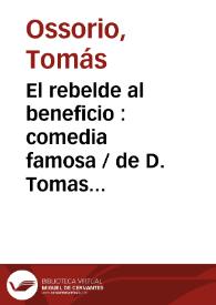 El rebelde al beneficio : comedia famosa / de D. Tomas Ossorio | Biblioteca Virtual Miguel de Cervantes
