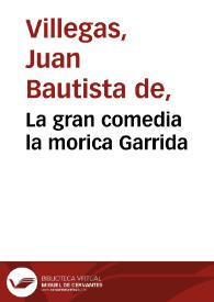 La gran comedia la morica Garrida / de Juan Bautista de Villegas | Biblioteca Virtual Miguel de Cervantes
