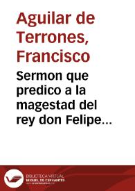 Sermon que predico a la magestad del rey don Felipe Tercero ..., el doctor Aguilar de Terrones ..., en las honras que ... hizo al Catolico Rey don Felipe Segundo su padre ..., en San Hieronimo de Madrid, a 19 del mes de octubre, de 1598 años ... | Biblioteca Virtual Miguel de Cervantes