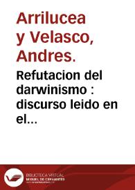 Refutacion del darwinismo : discurso leido en el Instituto de Segunda Enseñanza de Segovia / por Andres Arrilucea y Velasco. | Biblioteca Virtual Miguel de Cervantes