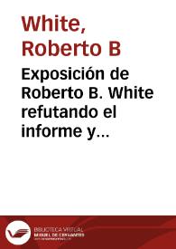 Exposición de Roberto B. White refutando el informe y las conclusiones del señor John C. F. Randolph, sobre las minas de la Compañía de La Plata | Biblioteca Virtual Miguel de Cervantes