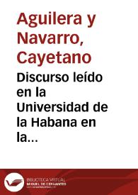 Discurso leído en la Universidad de la Habana en la apertura del curso académico de 1880 á 1881 / por el Dr. Cayetano Aguilera y Navarro | Biblioteca Virtual Miguel de Cervantes