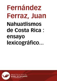 Nahuatlismos de Costa Rica : ensayo lexicográfico acerca de las voces mejicanas que se hallan con el habla corriente de los costarricenses  / por Juan Fernández Ferraz | Biblioteca Virtual Miguel de Cervantes