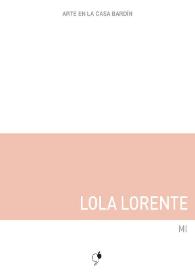 Lola Lorente : Mi : [Exposición Arte en la Casa Bardín del 27 de noviembre al 15 de enero de 2018] / Lola Lorente ; [comisaria, Gertrud Gómez, textos, Juana María Balsalobre García] | Biblioteca Virtual Miguel de Cervantes